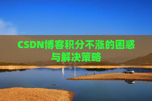 CSDN博客积分不涨的困惑与解决策略 CSDN博客积分不涨的困惑与解决策略